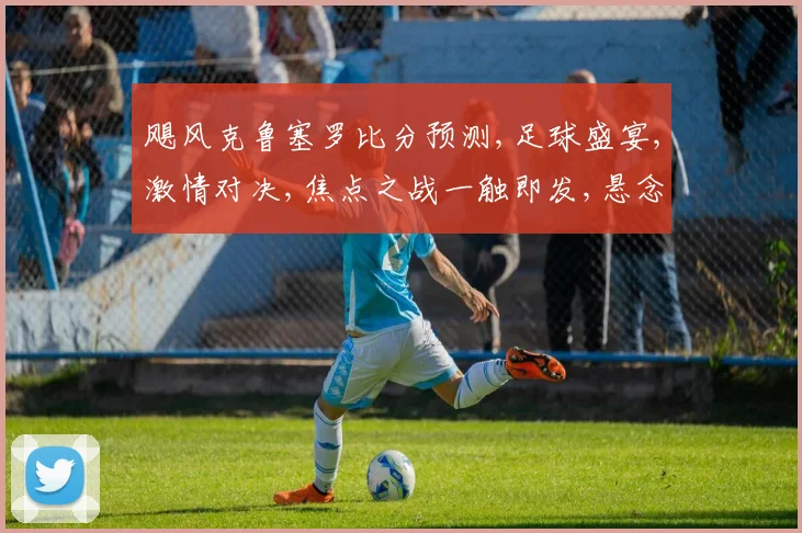 飓风克鲁塞罗比分预测,足球盛宴,激情对决,焦点之战一触即发,悬念重重