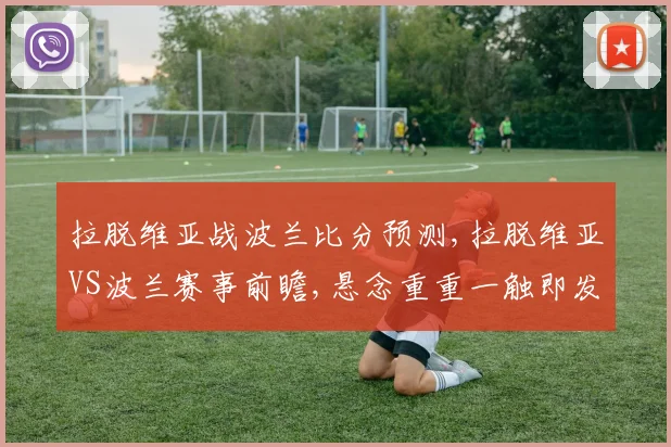 拉脱维亚战波兰比分预测,拉脱维亚VS波兰赛事前瞻,悬念重重一触即发