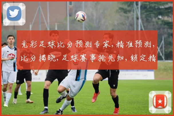 竞彩足球比分预测专家,精准预测,比分揭晓,足球赛事抢先知,锁定精彩瞬间,一网打尽